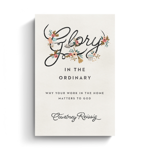 Glory in the Ordinary: Why Your Work in the Home Matters to God