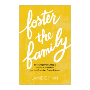 Foster the Family: Encouragement, Hope, and Practical Help for the Christian Foster Parent