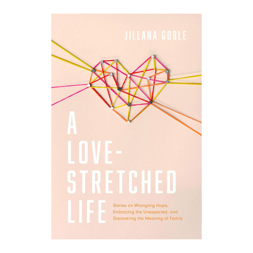 A Love-Stretched Life: Stories on Wrangling Hope, Embracing the Unexpected, and Discovering the Meaning of Family