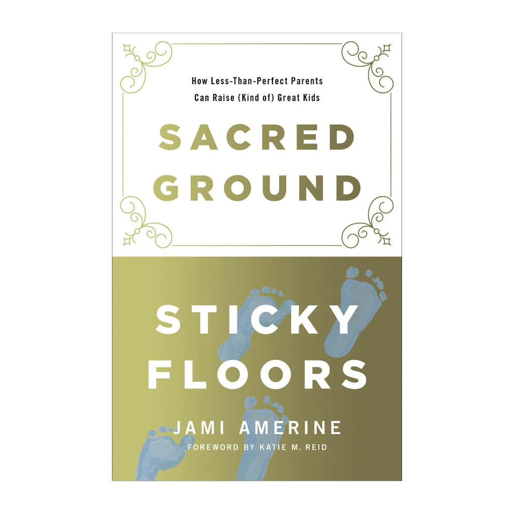 Sacred Ground, Sticky Floors: How Less-Than-Perfect Parents Can Raise (Kind of) Great Kids