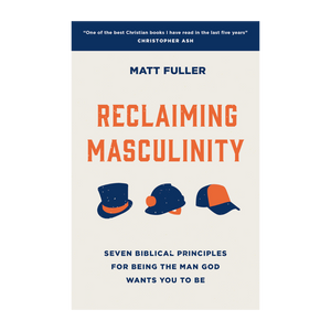 Reclaiming Masculinity Seven Biblical Principles for Being the Man God Wants You to Be